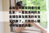从每日大赛官网看行业乱象：一直装清纯的女主播在朋友圈发的长文又秒删了，只有核心圈子才知道的内幕！