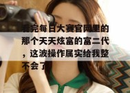 看完每日大赛官网里的那个天天炫富的富二代，这波操作属实给我整不会了。