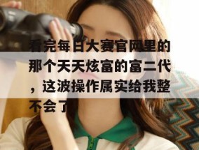 看完每日大赛官网里的那个天天炫富的富二代，这波操作属实给我整不会了。