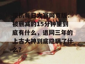深扒每日大赛网页版：被删减的15分钟里到底有什么，退网三年的上古大神到底隐瞒了什么？