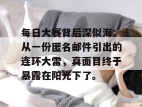 每日大赛背后深似海：从一份匿名邮件引出的连环大雷，真面目终于暴露在阳光下了。