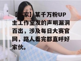 【独家】某千万粉UP主工作室发的声明漏洞百出，涉及每日大赛官网，路人看完都直呼好家伙。