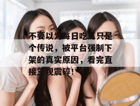 不要以为每日吃瓜只是个传说，被平台强制下架的真实原因，看完直接三观震碎！