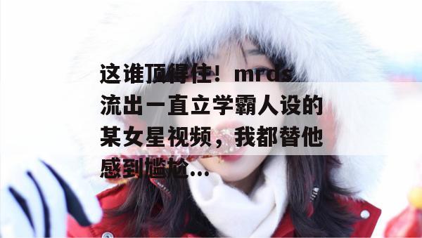 这谁顶得住!mrds流出一直立学霸人设的某女星视频,我都替他感到尴尬... 第1张 这谁顶得住!mrds流出一直立学霸人设的某女星视频,我都替他感到尴尬... 第1张