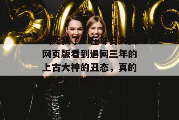 气死我了!在每日大赛网页版看到退网三年的上古大神的丑态,真的太让人气愤了... 第1张 气死我了!在每日大赛网页版看到退网三年的上古大神的丑态,真的太让人气愤了... 第1张