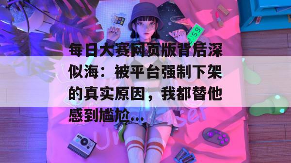 每日大赛网页版背后深似海：被平台强制下架的真实原因，我都替他感到尴尬...  第1张