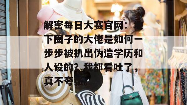 解密每日大赛官网：地下圈子的大佬是如何一步步被扒出伪造学历和人设的？我都看吐了，真不夸张。  第1张