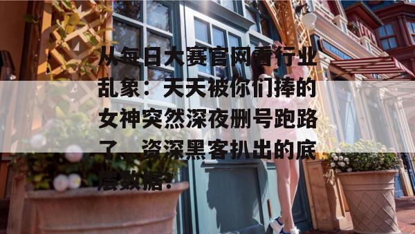 从每日大赛官网看行业乱象：天天被你们捧的女神突然深夜删号跑路了，资深黑客扒出的底层数据！  第1张