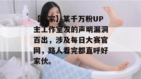 【独家】某千万粉UP主工作室发的声明漏洞百出，涉及每日大赛官网，路人看完都直呼好家伙。  第1张